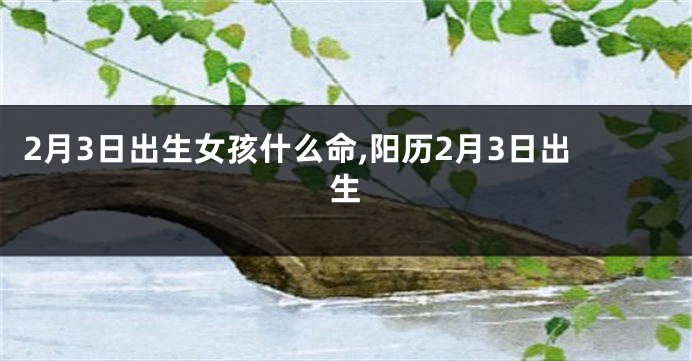 2月3日出生女孩什么命,阳历2月3日出生