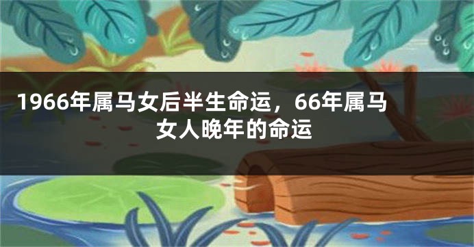 1966年属马女后半生命运,66年属马女人晚年的命运