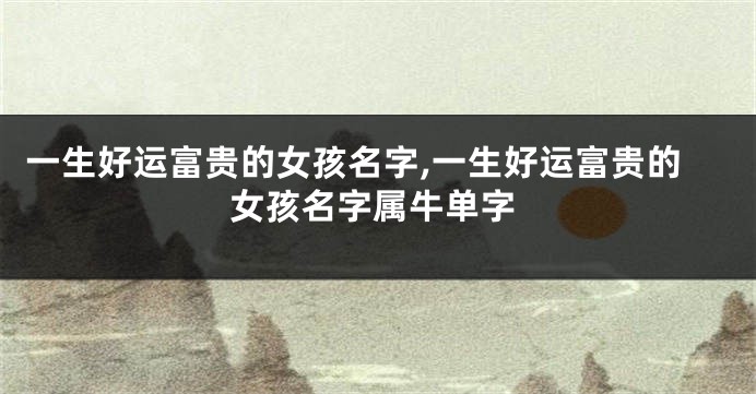 一生好运富贵的女孩名字,一生好运富贵的女孩名字属牛单字