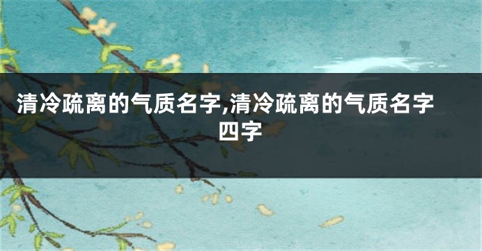 清冷疏离的气质名字,清冷疏离的气质名字四字