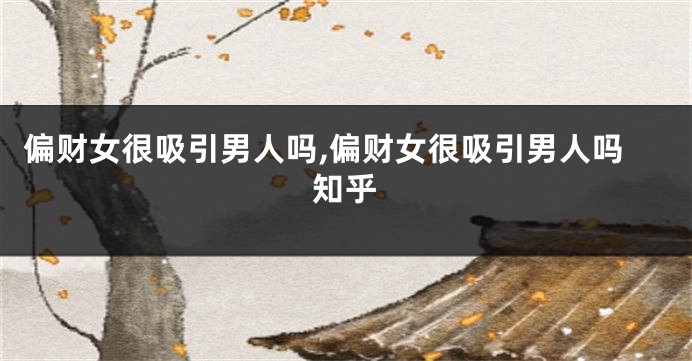 偏财女很吸引男人吗,偏财女很吸引男人吗知乎