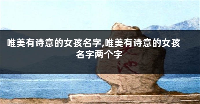 唯美有诗意的女孩名字,唯美有诗意的女孩名字两个字