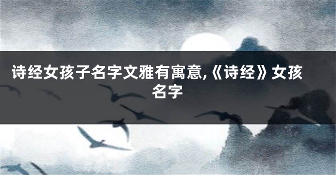 诗经女孩子名字文雅有寓意,《诗经》女孩名字