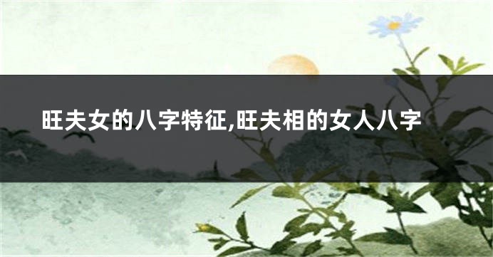 旺夫女的八字特征,旺夫相的女人八字