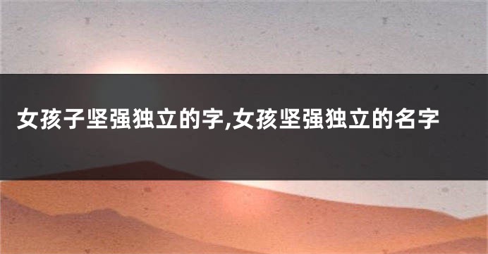 女孩子坚强独立的字,女孩坚强独立的名字