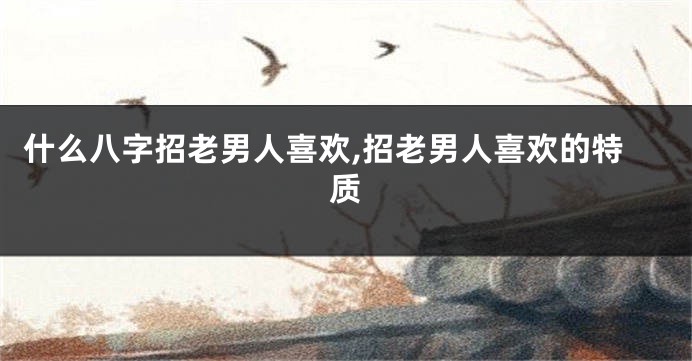什么八字招老男人喜欢,招老男人喜欢的特质