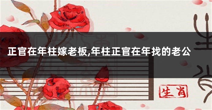 正官在年柱嫁老板,年柱正官在年找的老公
