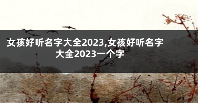 女孩好听名字大全2023,女孩好听名字大全2023一个字
