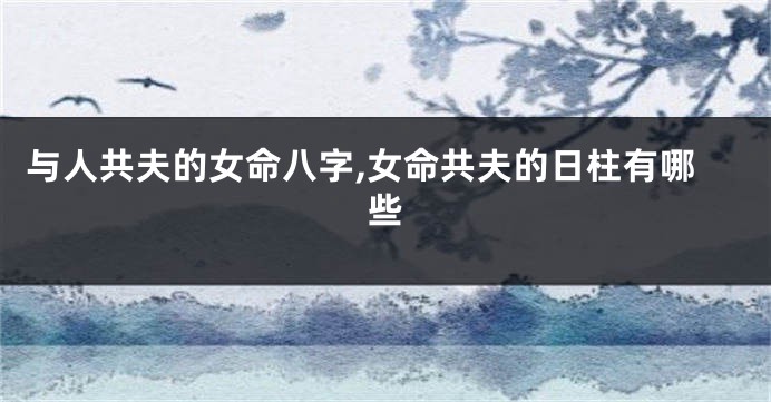 与人共夫的女命八字,女命共夫的日柱有哪些