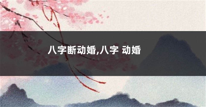 八字断动婚,八字 动婚