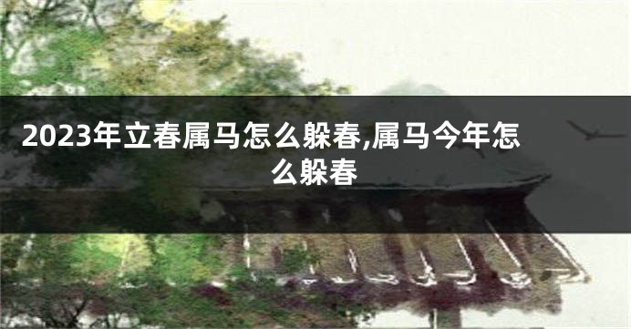 2023年立春属马怎么躲春,属马今年怎么躲春