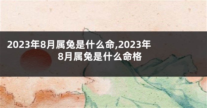 2023年8月属兔是什么命,2023年8月属兔是什么命格