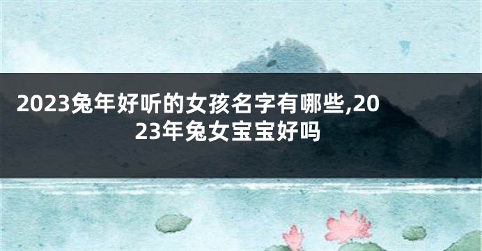 2023兔年好听的女孩名字有哪些,2023年兔女宝宝好吗