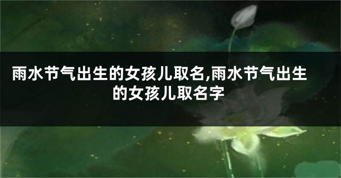 雨水节气出生的女孩儿取名,雨水节气出生的女孩儿取名字