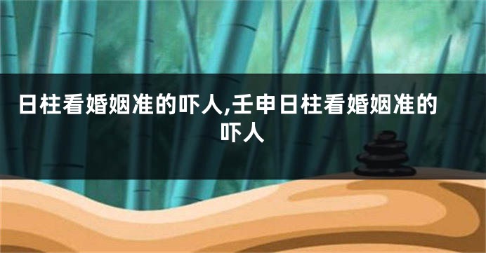 日柱看婚姻准的吓人,壬申日柱看婚姻准的吓人