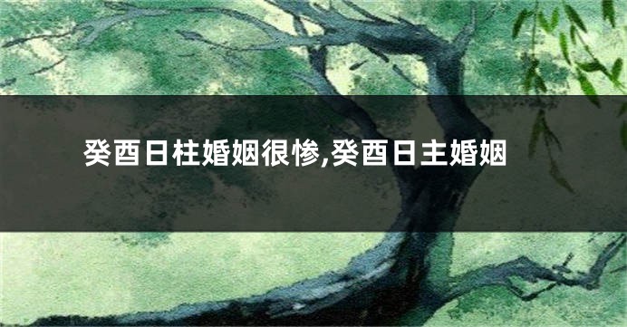 癸酉日柱婚姻很惨,癸酉日主婚姻