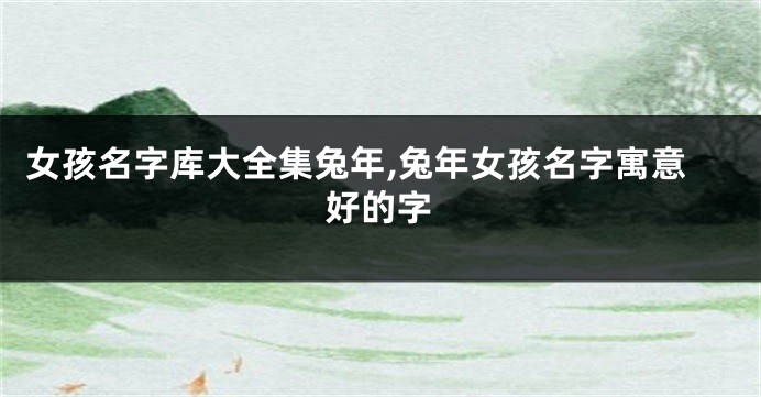 女孩名字库大全集兔年,兔年女孩名字寓意好的字