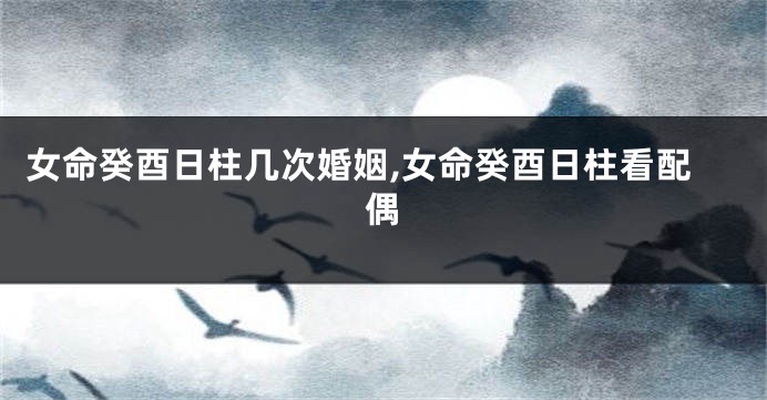 女命癸酉日柱几次婚姻,女命癸酉日柱看配偶