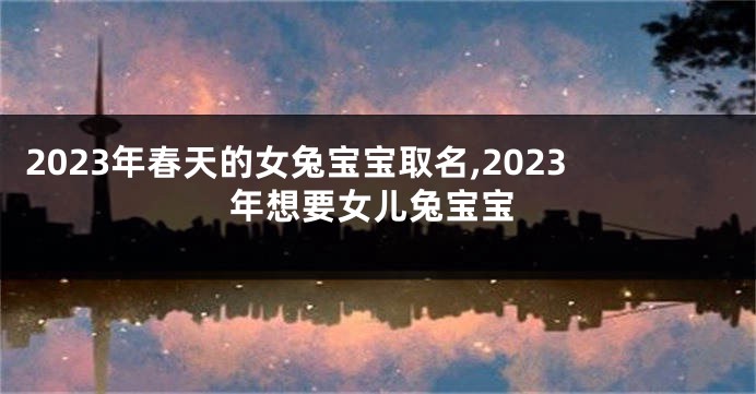 2023年春天的女兔宝宝取名,2023年想要女儿兔宝宝