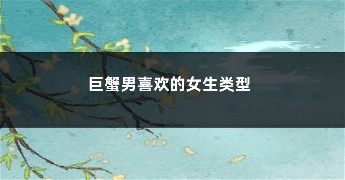 巨蟹男喜欢的女生类型