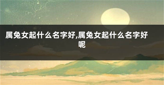 属兔女起什么名字好,属兔女起什么名字好呢
