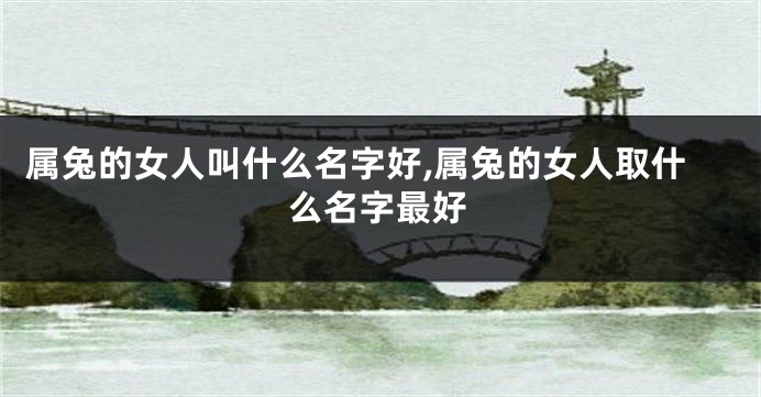 属兔的女人叫什么名字好,属兔的女人取什么名字最好
