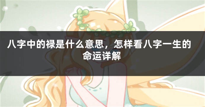八字中的禄是什么意思,怎样看八字一生的命运详解