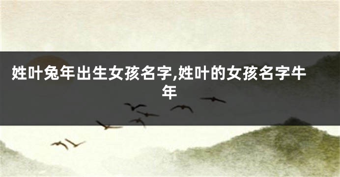 姓叶兔年出生女孩名字,姓叶的女孩名字牛年