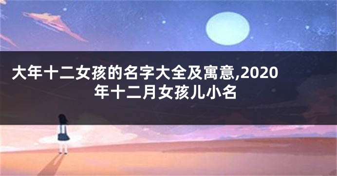大年十二女孩的名字大全及寓意,2020年十二月女孩儿小名
