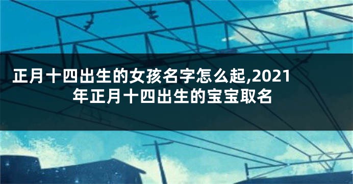 正月十四出生的女孩名字怎么起,2021年正月十四出生的宝宝取名