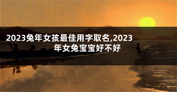 2023兔年女孩最佳用字取名,2023年女兔宝宝好不好