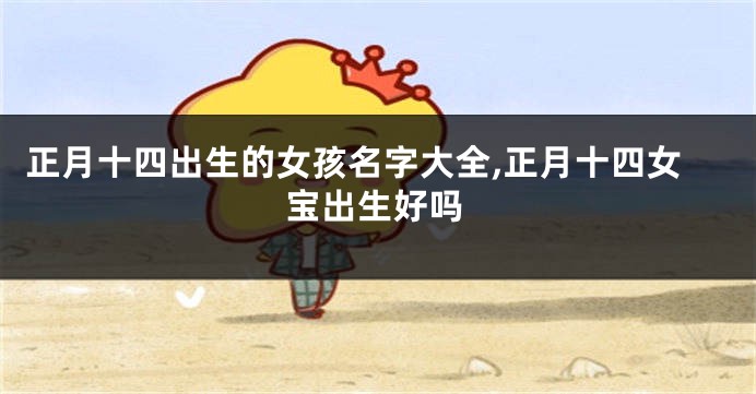 正月十四出生的女孩名字大全,正月十四女宝出生好吗