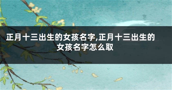 正月十三出生的女孩名字,正月十三出生的女孩名字怎么取