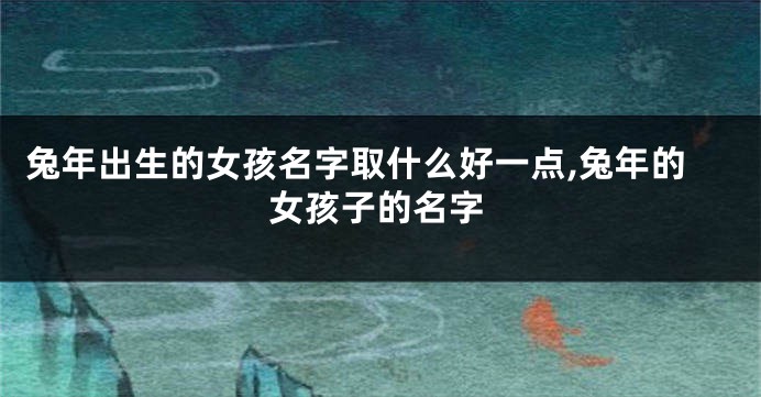 兔年出生的女孩名字取什么好一点,兔年的女孩子的名字