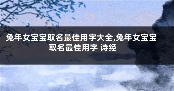 兔年女宝宝取名最佳用字大全,兔年女宝宝取名最佳用字 诗经