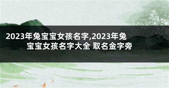 2023年兔宝宝女孩名字,2023年兔宝宝女孩名字大全 取名金字旁