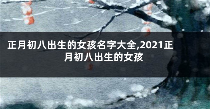 正月初八出生的女孩名字大全,2021正月初八出生的女孩