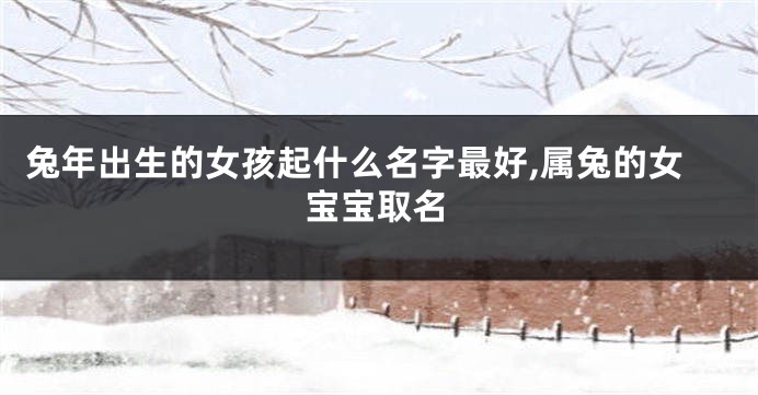 兔年出生的女孩起什么名字最好,属兔的女宝宝取名