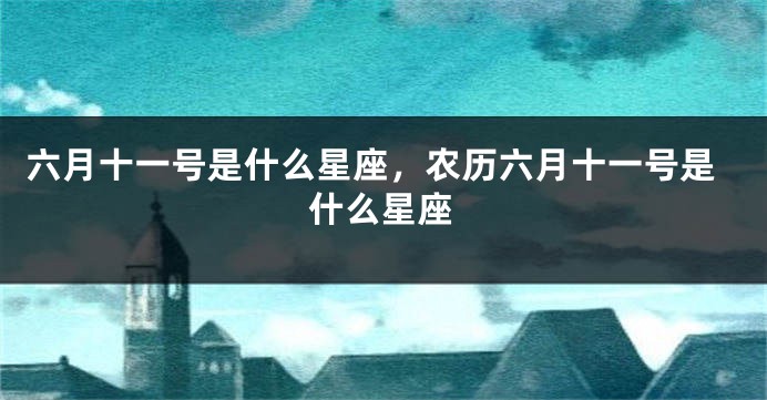 六月十一号是什么星座,农历六月十一号是什么星座