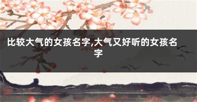 比较大气的女孩名字,大气又好听的女孩名字