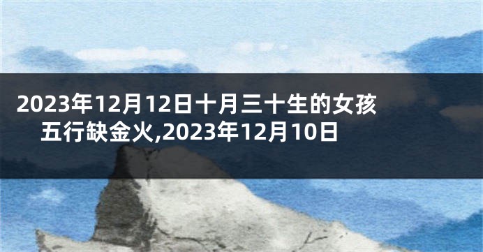 2023年12月12日十月三十生的女孩五行缺金火,2023年12月10日