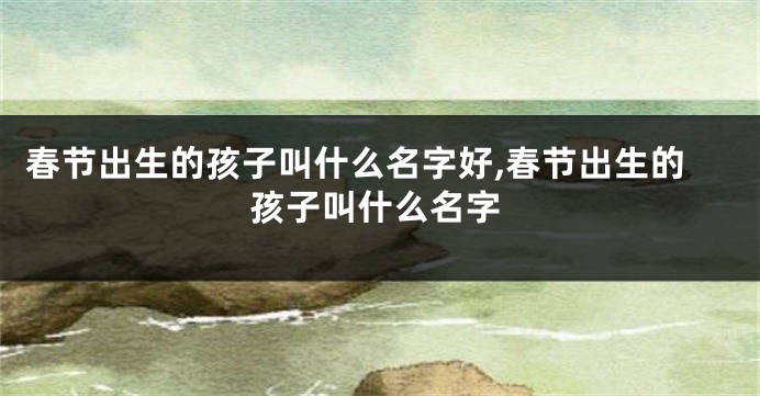 春节出生的孩子叫什么名字好,春节出生的孩子叫什么名字