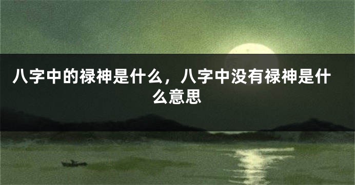 八字中的禄神是什么,八字中没有禄神是什么意思