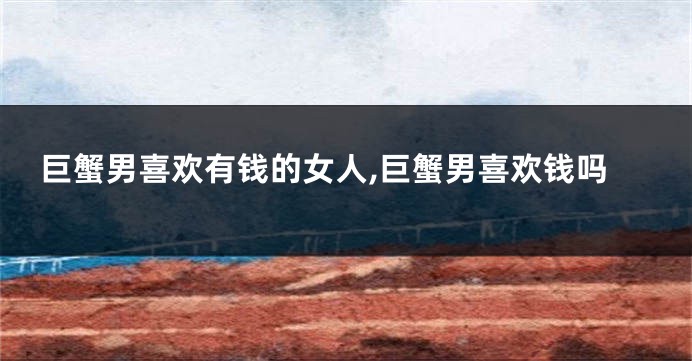 巨蟹男喜欢有钱的女人,巨蟹男喜欢钱吗
