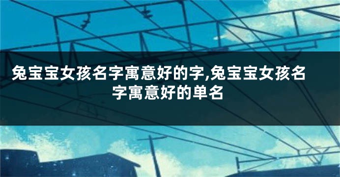 兔宝宝女孩名字寓意好的字,兔宝宝女孩名字寓意好的单名