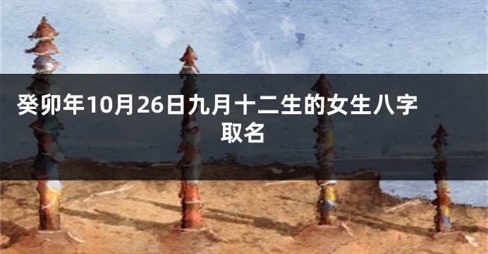 癸卯年10月26日九月十二生的女生八字取名