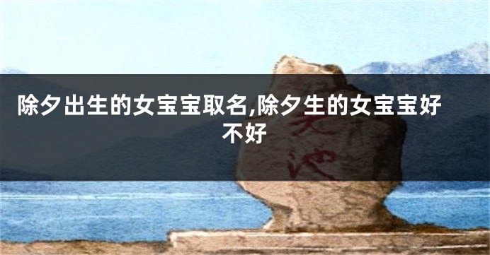 除夕出生的女宝宝取名,除夕生的女宝宝好不好