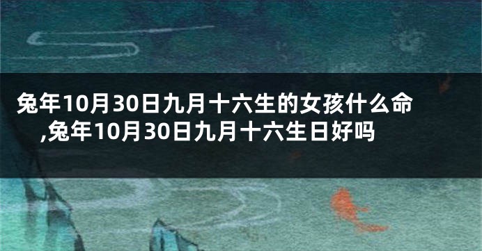 兔年10月30日九月十六生的女孩什么命,兔年10月30日九月十六生日好吗