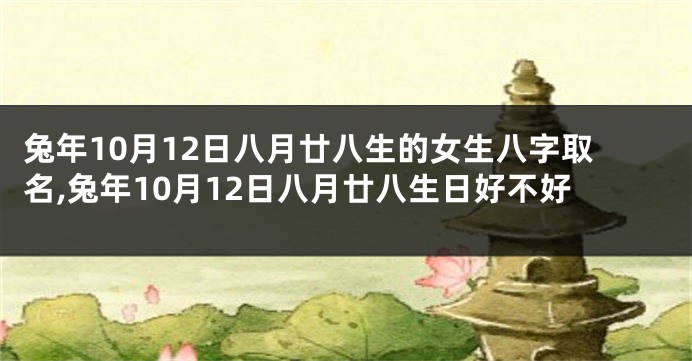 兔年10月12日八月廿八生的女生八字取名,兔年10月12日八月廿八生日好不好