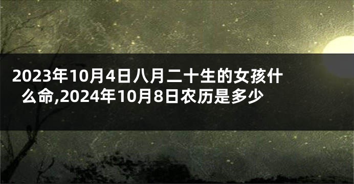 2023年10月4日八月二十生的女孩什么命,2024年10月8日农历是多少